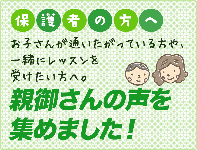 保護者の方へ　お子さんが通いたがっている方や、一緒にレッスンを受けたい方へ。親御さんの声を集めました。